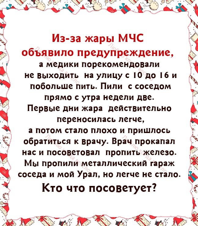 у Из за жары МЧС 7 объявило предупреждение а медики порекомендовали ие выходи на улицу но до 16 и побольше пить Пили соседом прямо с утра недели дВе Первме дии жара действительно переносилась легче а потом стало плохо и пришлось А обратиться к врачу Врач прокапал нас и посоветовал пропигь железо Мы пропили металлический гараж _ соседа И МОЙ Урал Н легче не СТЗЛО Кто что посоветует ь