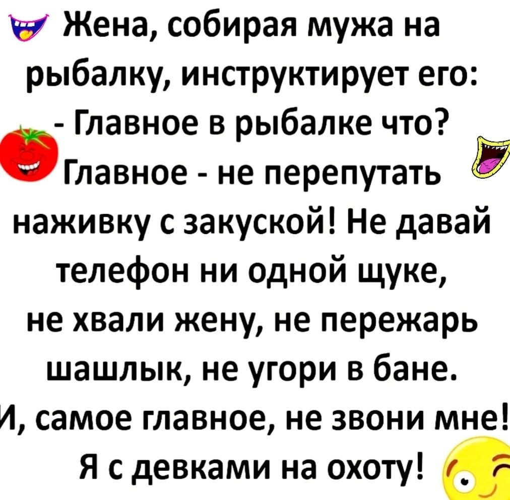 Жена собирая мужа на рыбалку инструктирует его Главное в рыбалке что Главное не перепутать наживку с закуской Не давай телефон ни одной щуке не хвали жену не пережарь шашлык не угори в бане А самое главное не звони мне Я с девками на охоту