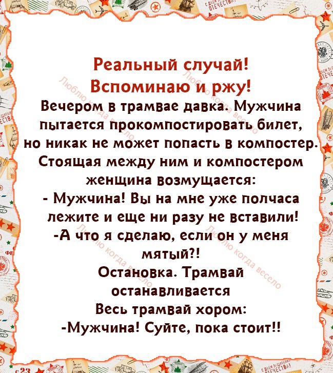 Реальный случаи Вспоминаю и ржу Вечером в трамвае давка Мужчина пытается прокомпостировать билет но никак не может попасть в компостер4 Стоящп между ним и компостервм женшин возмущается Мужчина Вы на мне уже полчаса лежите и еще пи рацу ие вста5или А что я сделаю если он у меня мятыт Остановка Трамваи ОСТННЁВПИВЗЕТСЯ Весь трамваи хором Мужчина Суите пока стоит а цм_ чта Ант