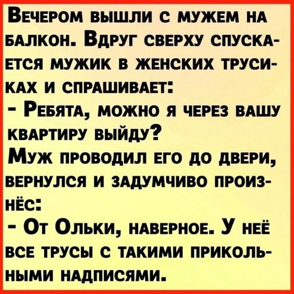 ВЕЧЕРОМ ВЫШЛИ с МУЖЕМ НА БАЛКОН ВДРУГ СВЕРХУ СПУСКА ЕТСЯ МУЖИК В ЖЕНСКИХ ТРУСИ КАХ И СПРАШИВАП Ревин можно я чврвз вишу КВАРТИРУ выйду Муж проводил его до лиги вврнулся и зшмчиво произ нёс От Ольки мирное У НЕЁ ВСЕ трусы с ТАКИМИ приколь ными нддписями