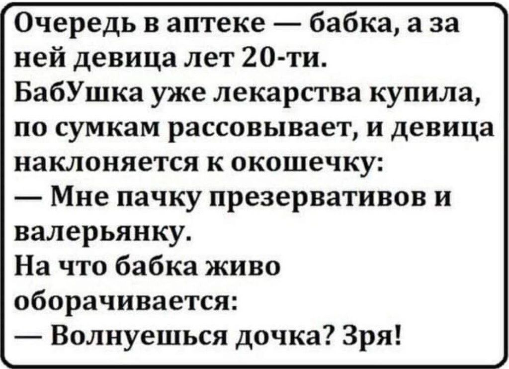 Очередь в аптеке бабка а за ней девица лет 20ти БабУшка уже лекарсгва купила по сумкам рассовывает и девица наклоняется к окошечку Мне пачку презервативов и валерьянку На что бабка живо оборачивается Волнуешься дочка Зря