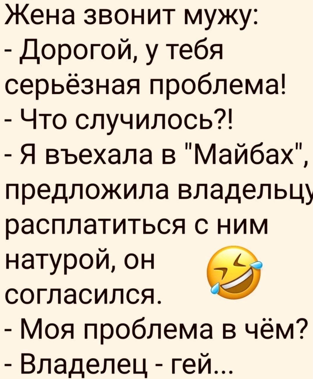 Жена звонит мужу Дорогой у тебя серьёзная проблема Что случилось Я въехала в Майбах предложила владельцу расплатиться с ним натурой он согласился Моя проблема в чём Владелец гей