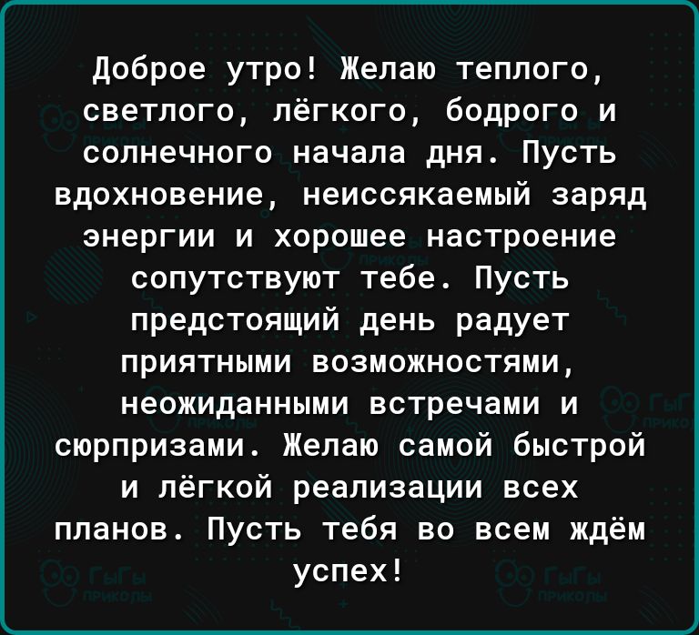 доброе утро Желаю теплого светлого лёгкого бодрого и солнечного начала дня Пусть вдохновение неиссякаемый заряд энергии и хорошее настроение сопутствуют тебе Пусть предстоящий день радует приятными возможностями неожиданными встречами и сюрпризами Желаю самой быстрой и лёгкой реализации всех планов Пусть тебя во всем ждём успех