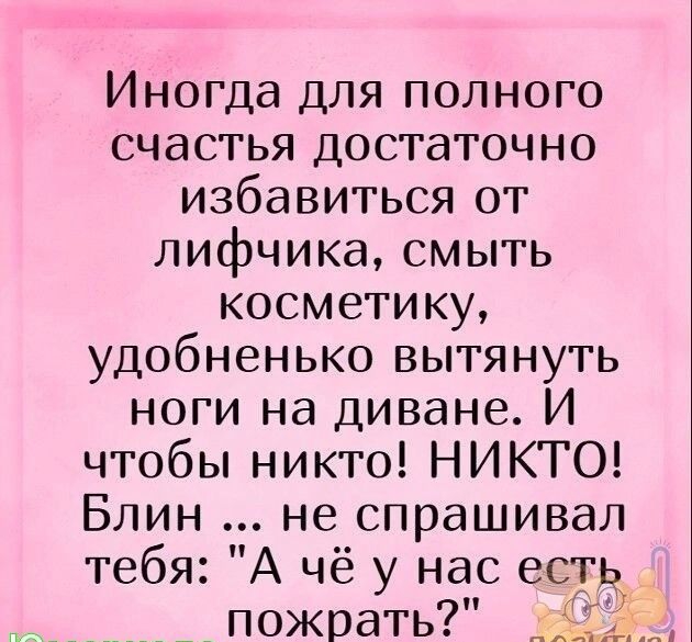 Иногда для полного счастья достаточно избавиться от лифчика смыть косметику удобненько вытянуть ноги на диване И чтобы никто НИКТО Блин не спрашивал тебя А чё у нас есть пожрать ч ч и