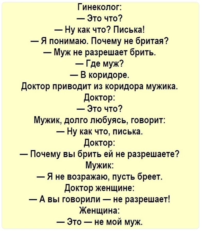 Гинеколог Это что Ну как что Писька Я понимаю Почему не бритая Муж не разрешает брить Где муж В коридоре Доктор приводит из коридора мужика доктор Это что Мужик долго любуясь говорит Ну как что писька доктор Почему вы брить ей не разрешаете Мужик Я не возражаю пусть бреет Доктор женщине А вы говорили не разрешает Женщина Это не мой муж