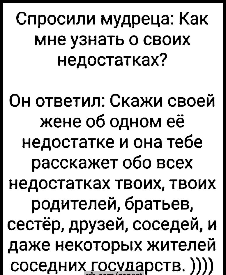 Спросили мудреца Как мне узнать о своих недостатках Он ответил Скажи своей жене об одном её недостатке и она тебе расскажет обо всех недостатках твоих твоих родителей братьев сестёр друзей соседей и даже некоторых жителей соседних государств пилоттиви