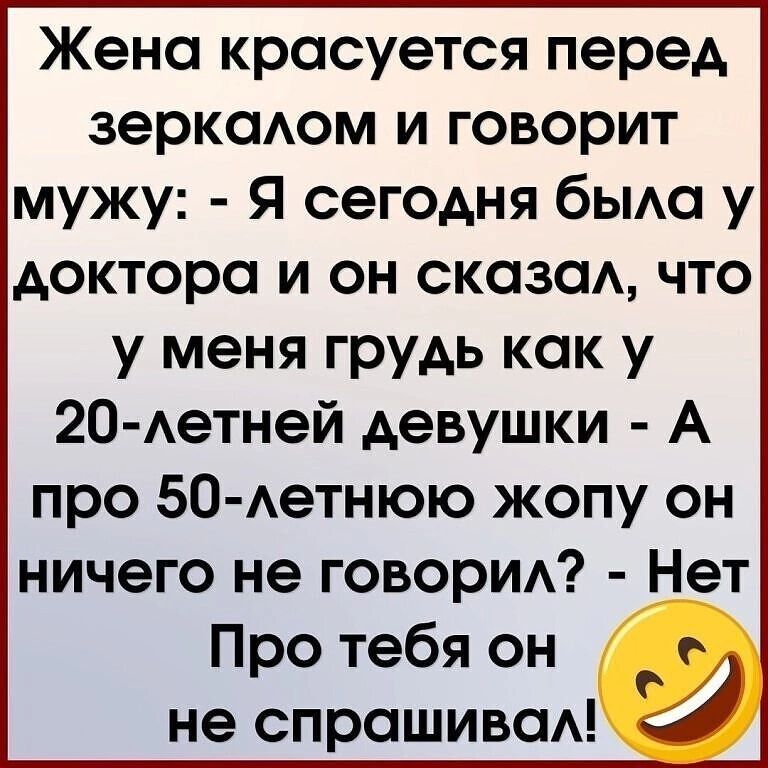 Жена красуется перед веркаюм и говорит мужу Я сегодня бым у доктора и он сказом что у меня грудь как у 20 Аетней девушки А про 50 Аетнюю жопу он ничего не говорид Нет Про тебя он не спрашивад