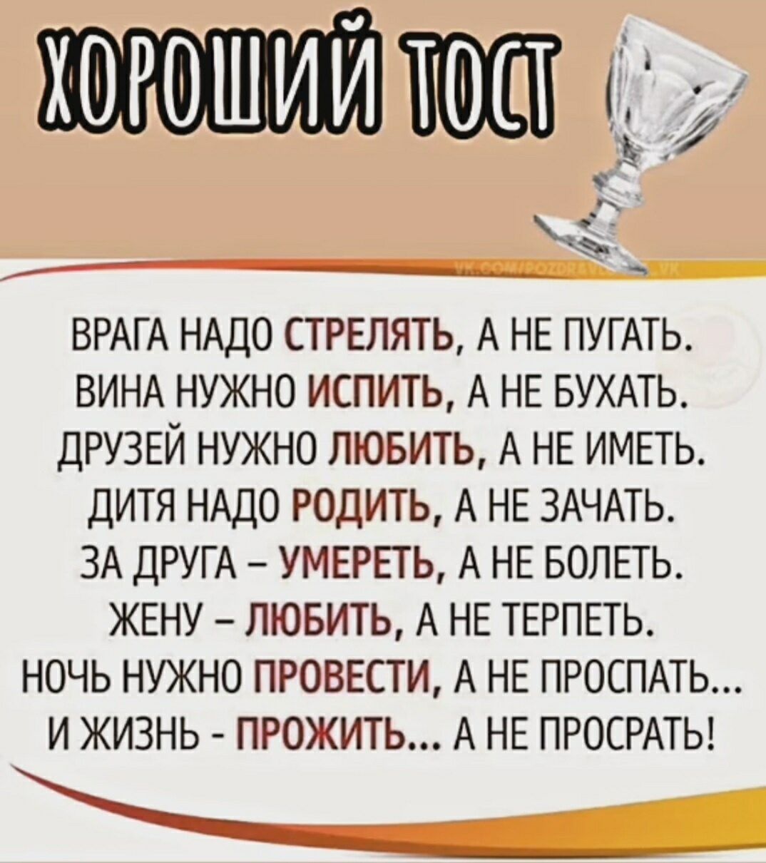 ВРАГА НАДО СТРЕЛЯТЬ А НЕ ПУГАТЬ ВИНА НУЖНО ИСПИТЬ А НЕ БУХАТЬ ДРУЗЕЙ НУЖНО ЛЮБИТЬ А НЕ ИМЕТЬ ДИТЯ НАДО РОДИТЬ А НЕ ЗАЧАТЬ ЗА дРУГА УМЕРЕТЬ А НЕ БОЛЕГЬ ЖЕНУ ЛЮБИТЬ А НЕ ТЕРПЕТЬ НОЧЬ НУЖНО ПРОВЕСТИ А НЕ ПРОСПАТЬ И ЖИЗНЬ ПРОЖИТЬ А НЕ ПРОСРАТЬ