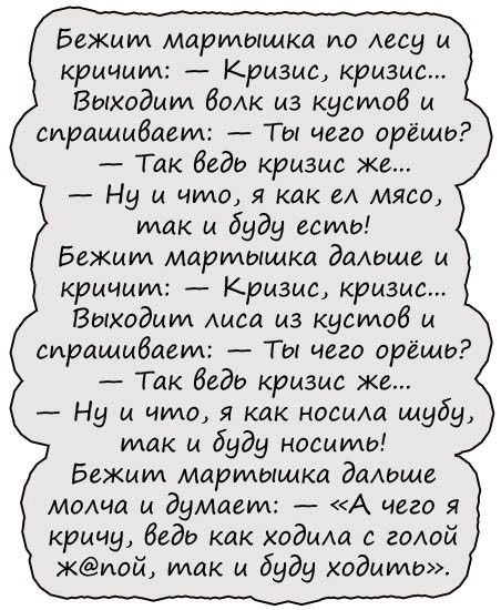 Бежит мартышка по Аесу и кричит Кризис кризис Выходит бы из кустоб и спрашивает Ты чего орёщо Так беда кризис же Ну и что я как ел мясо так и буду есть Бежит мартышка даАЬше и кричит Кризис кризис Выходит Аиса из кустов и спрашивает Ты чего орёщь Так беда кризис же Ну и что я как носим шубу так и буду носить Бежит мартышка дмише ммча и думиеуи А чего я кричу беда как ходила с годой киой так и буду