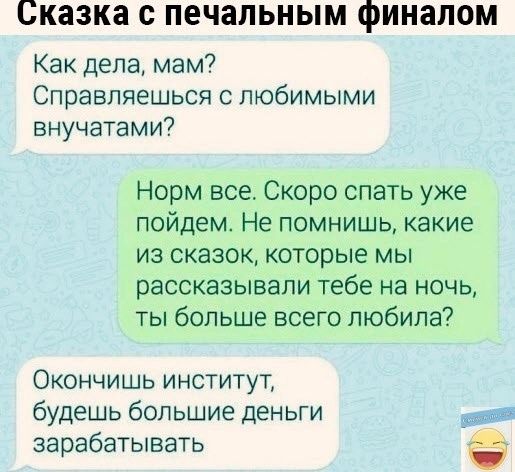 Сказка с печальным ФИНЗЛОМ Как дела мам Справпяешься с любимыми внучатами7 Норм все Скоро спать уже пойдем Не помнишь какие из сказок которые мы рассказывали тебе на ночь ты больше всего любила ОКОНЧИШЬ ИНСТИТУТ будешь большие деньги зарабатывать