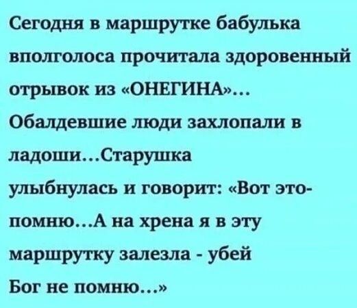 Сегодня в маршрутке бабулька впощолоса прочитала здоровенный отрывок из ОНЕГИНА Общевшие люди захлопали в ладошиСтарушка улыбнулась и говорит Вот это помнюА на хрена я в эту маршрутку залезла убей Бог не помню