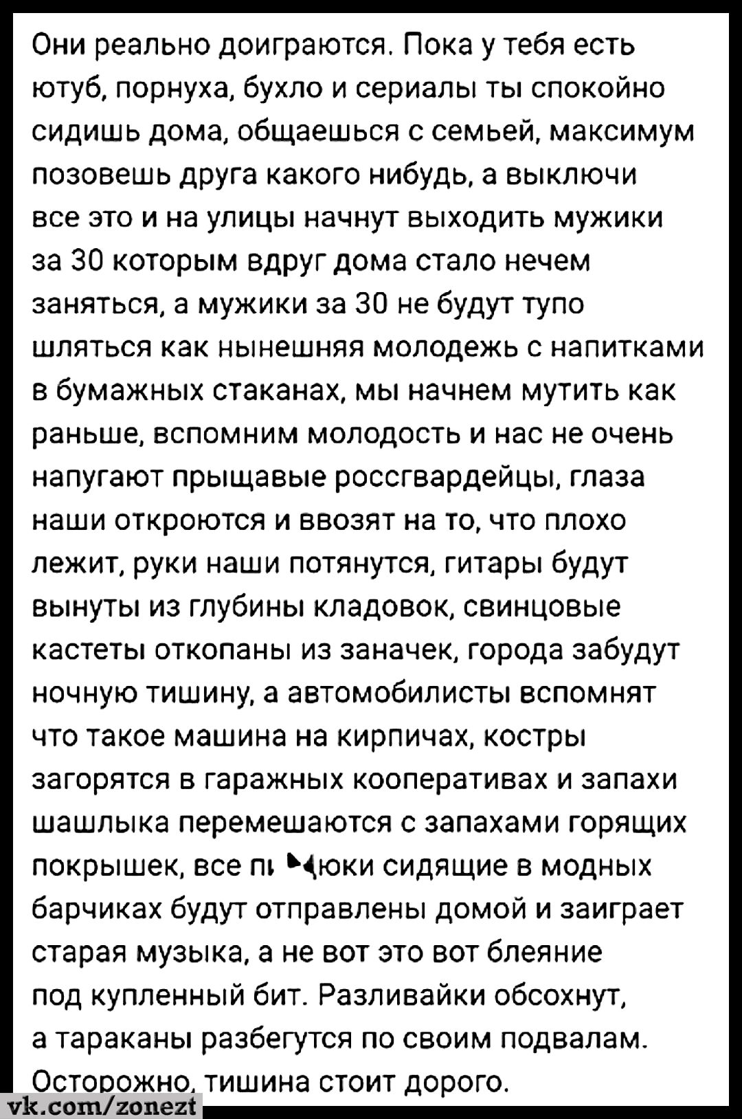 Они реально доиграются Пока у тебя есть ютуб порнуха бухло и сериалы ты спокойно сидишь дома общаешься с семьей максимум позовешь друга какого нибудь а выключи все это и на улицы начнут выходить мужики за 30 которым вдруг дома стало нечем заняться а мужики за 30 не будут тупо шляться как нынешняя молодежь с напитками в бумажных стаканах мы начнем мутить как раньше вспомним молодость и нас не очень