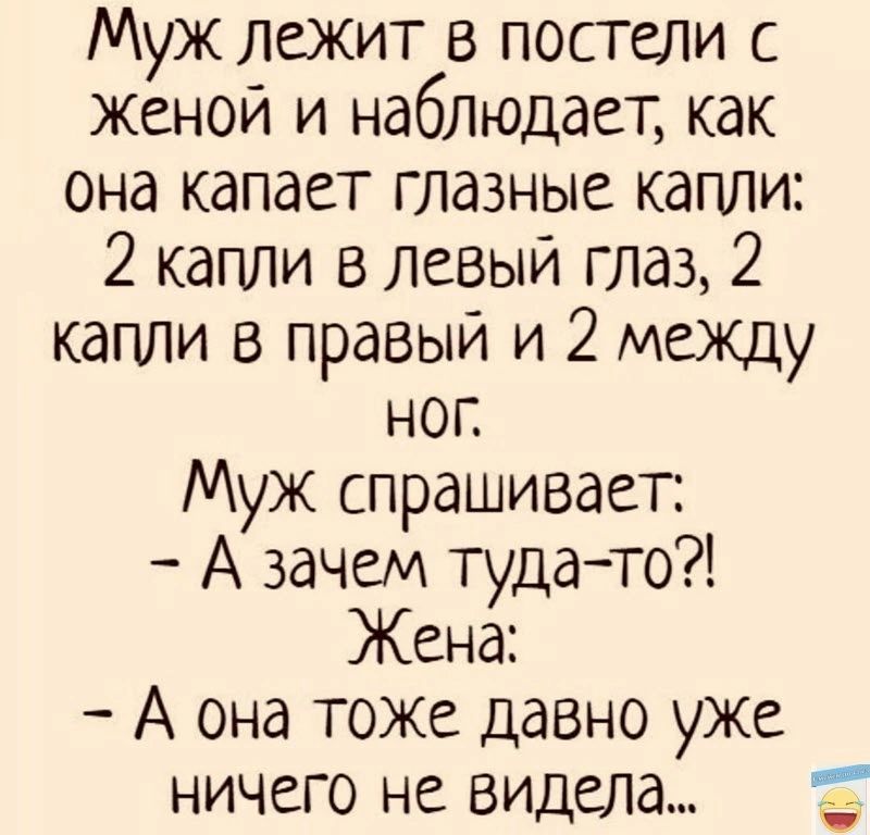 Муж лежит в посгели с женой и наблюдает как она капает глазные капли 2 капли в левый глаз 2 капли в правый и 2 между ног Муж спрашивает А зачем тудато Жена А она тоже давно уже ничего не видела г