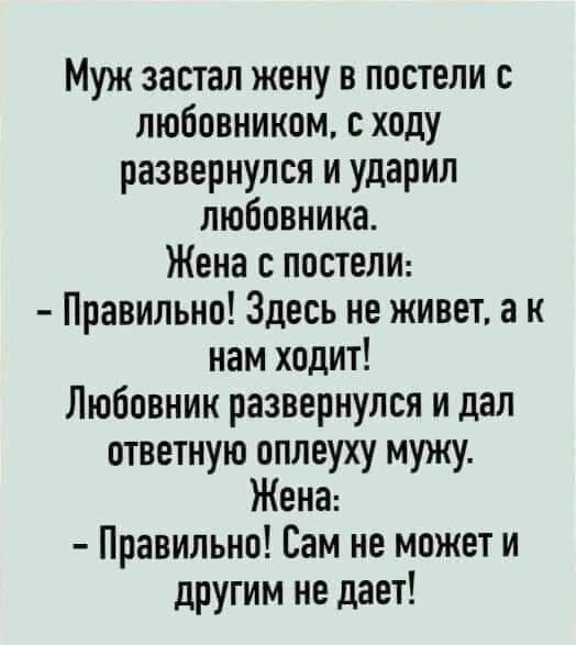 Муж застал жену в постели с любовником с ходу развернулся и ударил любовника Жена с постели Правильно Здесь не живет а к нам ходит Любовник развернулся и дал ответную оплеуху мужу Жена Правильно Сам не может и другим не дает