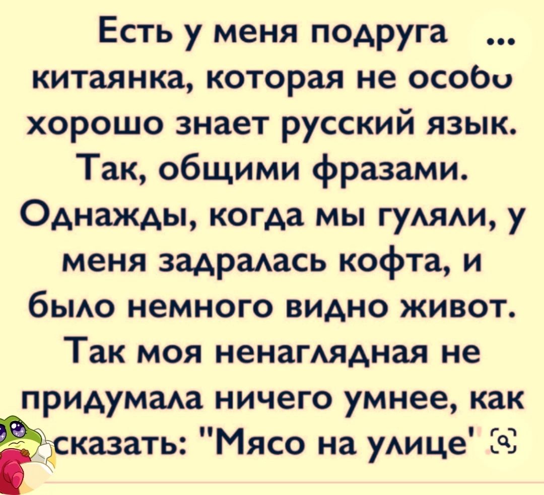 Есть у меня подруга китаянка которая не особо хорошо знает русский язык Так общими фразами Однажды когда мы гуляли у меня задралась кофта и было немного видно живот Так моя ненаглядная не придумала ничего умнее как сказать Мясо на улице