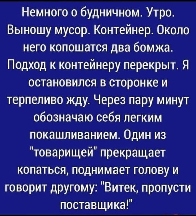 Немного о будничном Утро Выношу мусор Контейнер Около него копошатся два бомжа Подход к контейнеру перекрыт Я остановился в сторонке и терпеливо жду Через пару минут обозначаю себя легким покашливанием Один из товарищей прекращает копаться поднимает голову и говорит другому Витек пропусти поставщика