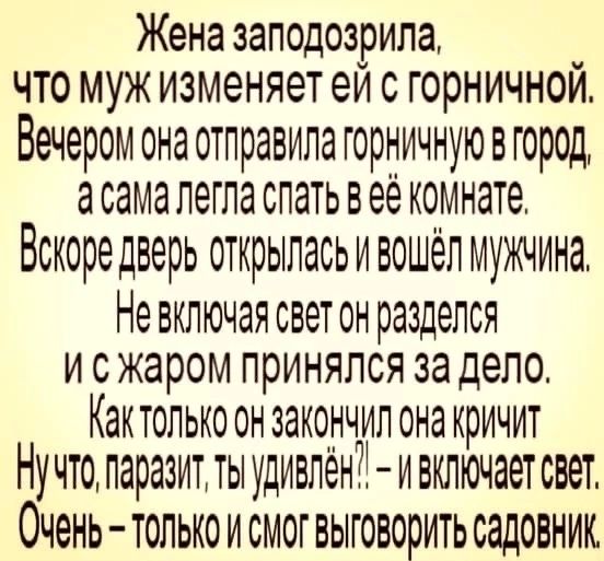 Жена заподозрила к что муж изменяет ей с горничной Вечером она отправила горничную в город асамалегла спать в ёё коинате Вскоре дверь открылась и вошёл мужчина Невключая светон разделся исжаром принялся за дело Кактолько он Закончил оа кричит Нучто паразит ты удивлён включает СВеТ Очень Только и смог ВЫГОВОрИТЬ садОВНИК