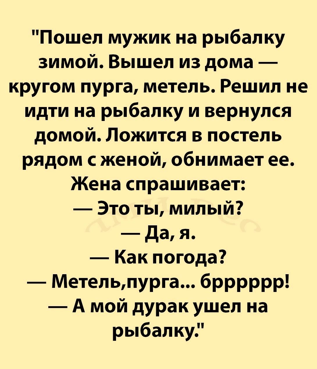 Пошел мужик на рыбалку зимой Вышел из дома кругом пурга метель Решил не идти на рыбалку и вернулся домой Ложится в постель рядом с женой обнимает ее Жена спрашивает Это ты милый Да я Как погода Метельпурга брррррр А мой дурак ушел на рыбалку