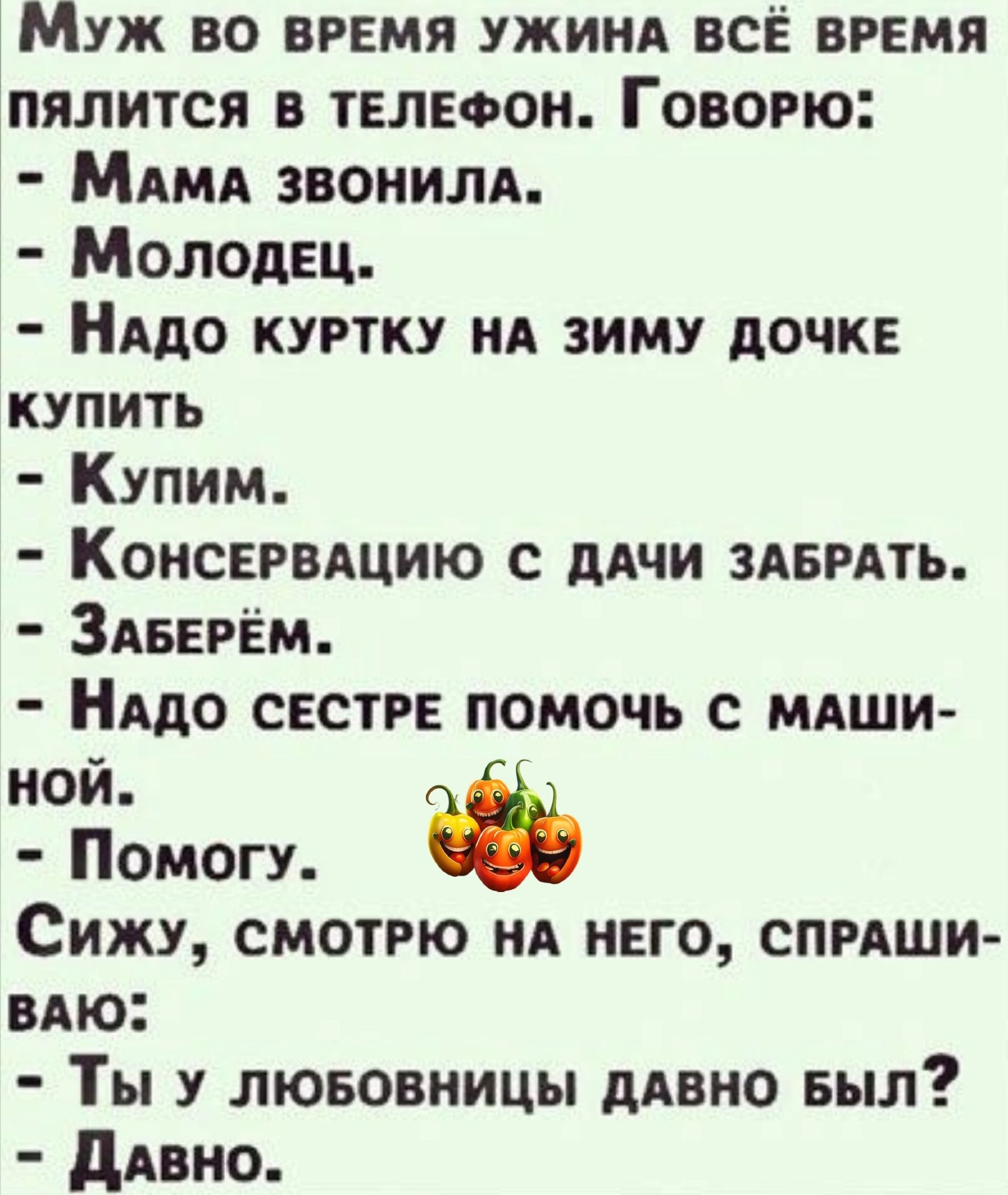 Муж во вРЕМЯ УЖИНА ВСЁ ВРЕМЯ ПЯЛИТСЯ В ТЕЛЕФОН ГовоРЮ МАМА ЗВОНИЛА Молодец НАДО КУРТКУ НА ЗИМУ ДОЧКЕ КУПИТЬ Купим КонсЕРВАЦИЮ С ДАЧИ ЗАБРАТЬ ЗАБЕРЁМ НАДО СЕСТРЕ ПОМОЧЬ С МАШИ ной Помогу Сижу СМОТРЮ НА НЕГО СПРАШИ ВАЮ Ты у ЛЮБОВНИЦЫ ДАВНО БЫЛ ДаВНО