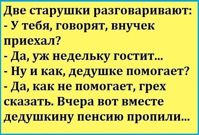 Две старушки разговаривают У тебя говорят внучек приехал Да уж недельку гостит Ну и как дедушке помогает Да как не помогает грех сказать Вчера вот вместе дедушкину пенсию пропили