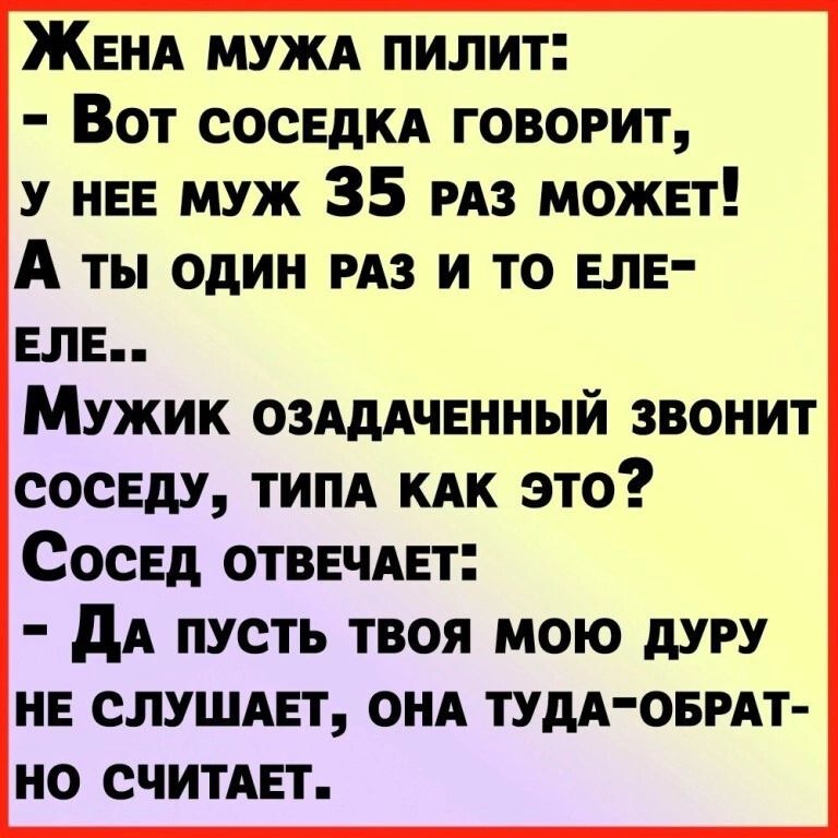 ЖеНА МУЖА ПИЛИТ Вот СОСЕДКА ГОВОРИТ У НЕЕ МУЖ 35 РАЗ МОЖЕТ А ты одиН РАЗ И ТО ЕЛЕ ЕЛЕ Мужик озАдАЧЕННЫЙ ЗВОНИТ СОСЕДУ ТИПА КАК ЭТо Сосед ОТВЕЧАЕТ ДА ПУСТЬ ТВОЯ МОЮ ДУРУ НЕ СЛУШАЕТ ОНА ТУДА ОБРАТ НО СЧИТАЕТ