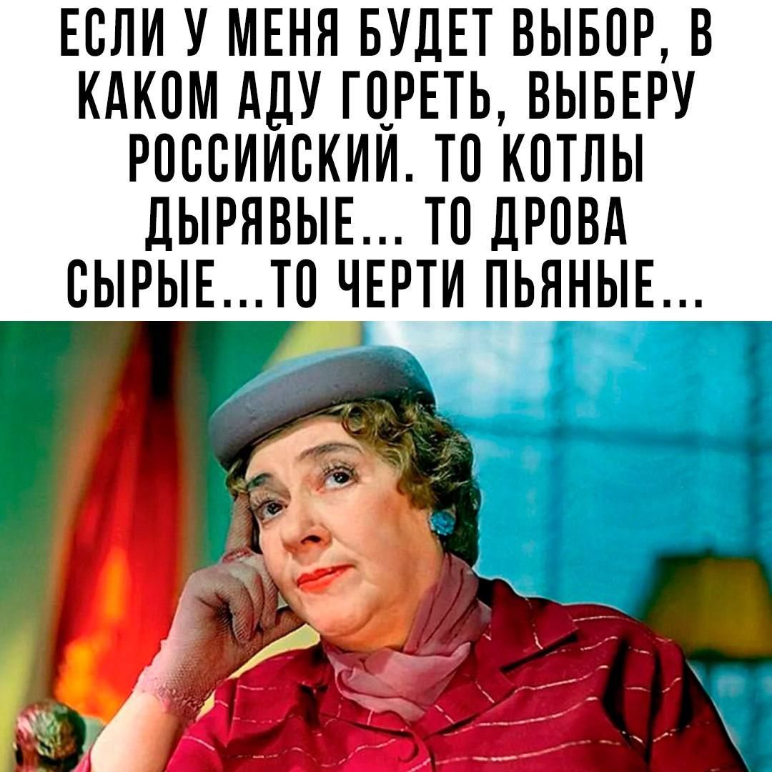 ЕСЛИ У МЕНЯ БУДЕТ ВЫБОР В КАКОМ АДУ ГОРЕТЬ ВЫБЕРУ РОССИИСКИЙ ТО КОТЛЫ ДЫРЯВЫЕ ТО ДРОВА СЫРЫЕТО ЧЕРТИ ПЬЯНЫЕ