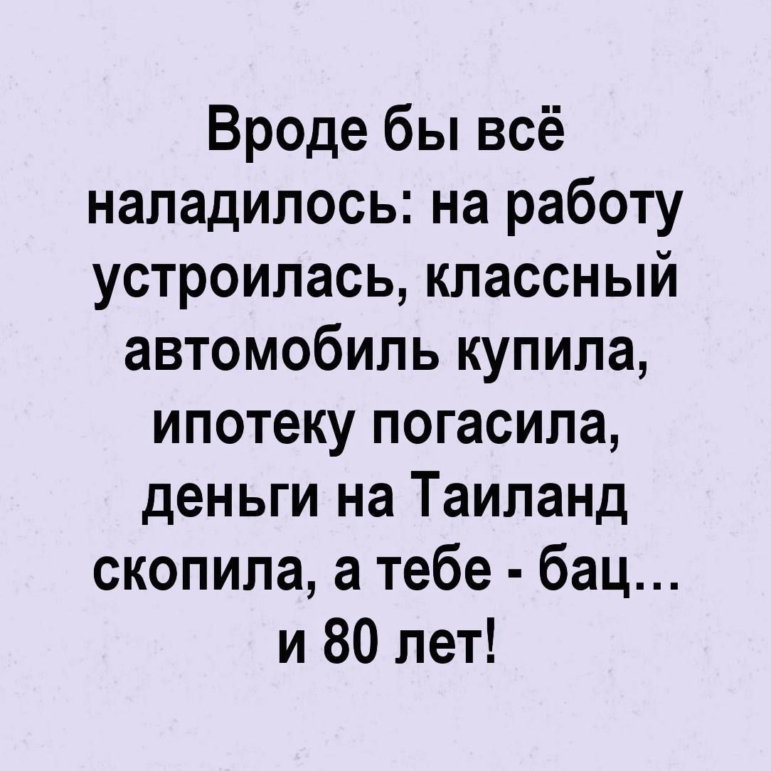 Вроде бы всё наладилось на работу устроилась классный автомобиль купила ипотеку погасила деньги на Таиланд скопила а тебе бац и 80 лет