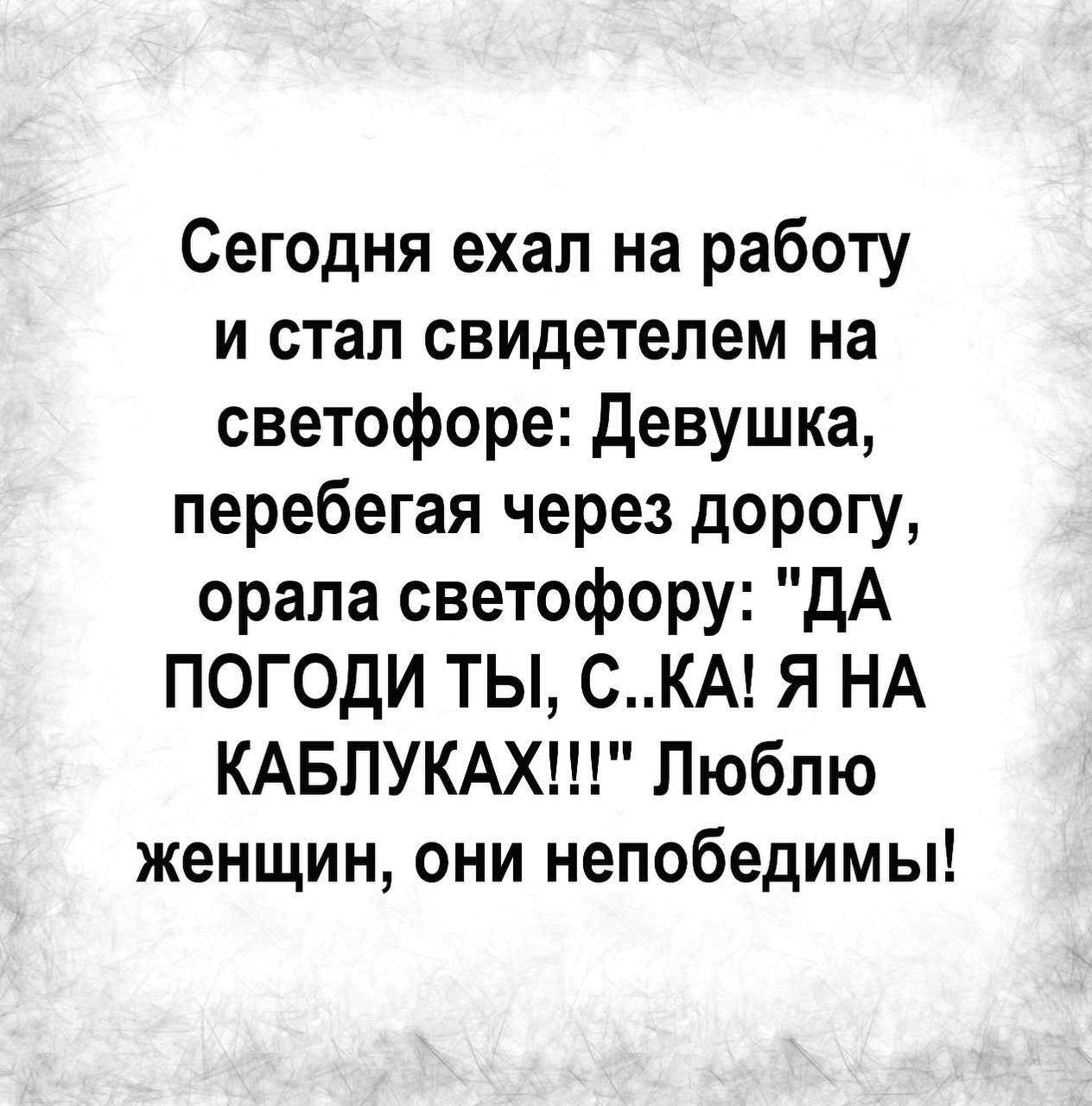 Сегодня ехал на работу и стал свидетелем на светофоре Девушка перебегая через дорогу орала светофору ДА ПОГОДИ ТЫ СКА Я НА КАБЛУКАХ Люблю женщин они непобедимы