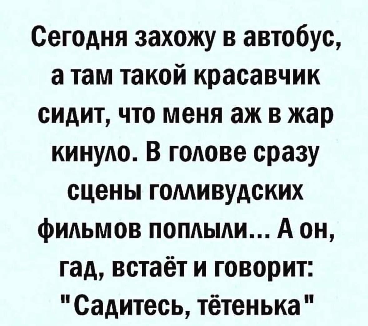 Сегодня захожу в автобус атам такой красавчик сидит что меня аж в жар кинуло В голове сразу сцены голливудских фильмов поплымли А он гад встаёт и говорит Садитесь тётенька