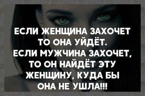 ЕСЛИ ЖЕНЩИНА ЗАХОЧЕТ ТО ОНА УЙДЁТ ЕСЛИ МУЖЧИНА ЗАХОЧЕТ ТО ОН НАЙДЁТ ЭТУ ЖЕНЩИНУ КУДА БЫ ОНА НЕ УШЛА