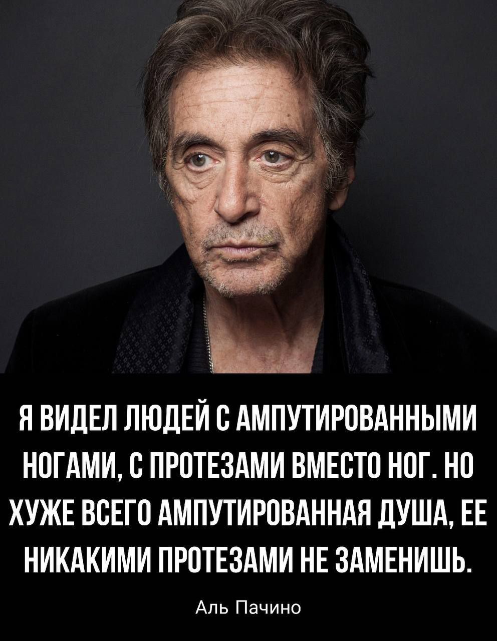 ЯВИДЕЛ ЛЮДЕЙ С АМПУТИРОВАННЫМИ НОГАМИ С ПРОТЕЗАМИ ВМЕСТО НОГ НО ХУЖЕ ВСЕГО АМПУТИРОВАННАЯ ДУША ЕЕ НИКАКИМИ ПРОТЕЗАМИ НЕ ЗАМЕНИШЬ Аль Пачино