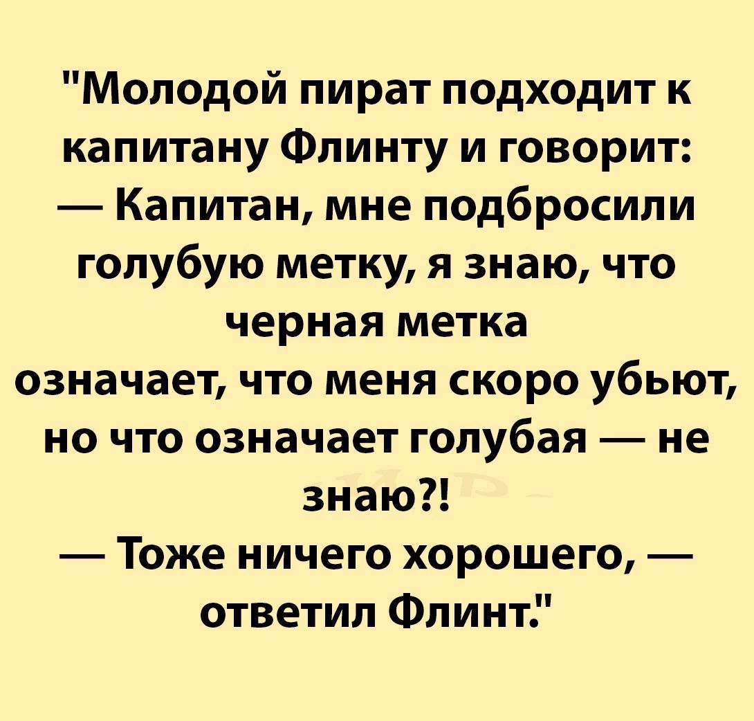 Молодой пират подходит к капитану Флинту и говорит Капитан мне подбросили голубую метку я знаю что черная метка означает что меня скоро убьют но что означает голубая не знаю Тоже ничего хорошего ответил Флинт