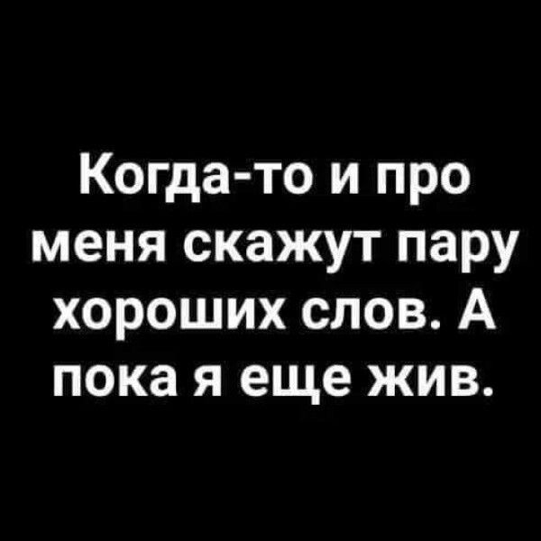 Когда то и про меня скажут пару хороших слов А пока я еще жив