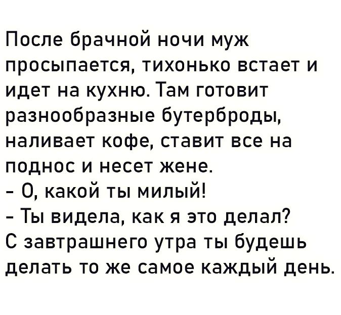 После брачной ночи муж просыпается тихонько встает и идет на кухню Там готовит разнообразные бутерброды наливает кофе ставит все на поднос и несет жене 0 какой ты милый Ты видела как я это делал С завтрашнего утра ты будешь делать то же самое каждый день