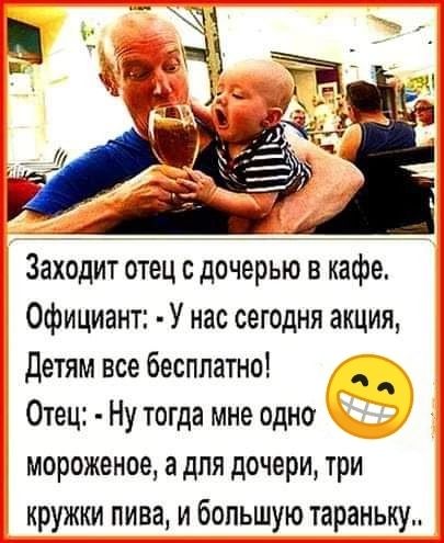 Официант У нас сегодня акция Детям все бесплатно Отец Ну тогда мне одно мороженое а для дочери три кружки пива и большую тараньку