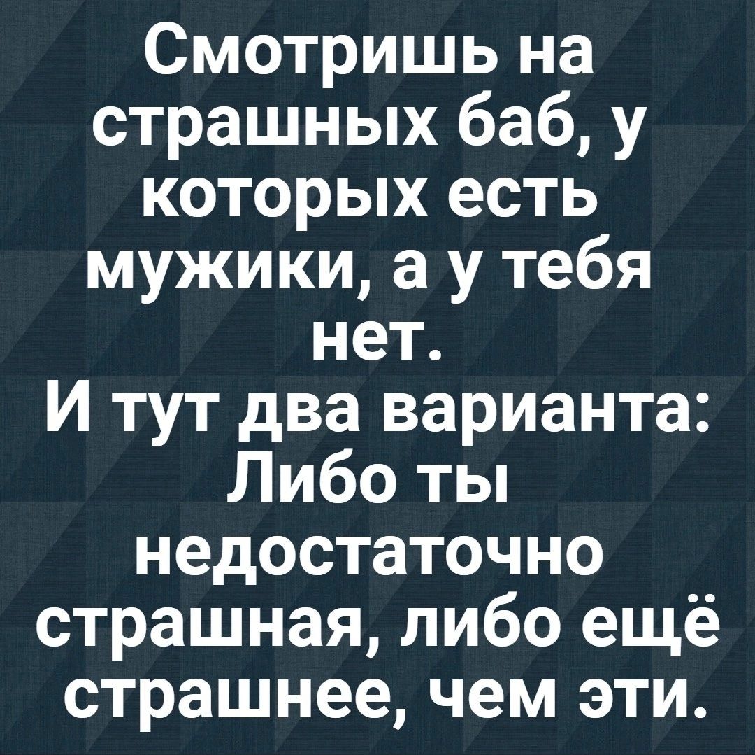 Смотришь на страшных баб у которых есть мужики а у тебя нет И тут два варианта Либо ты недостаточно страшная либо ещё страшнее чем эти