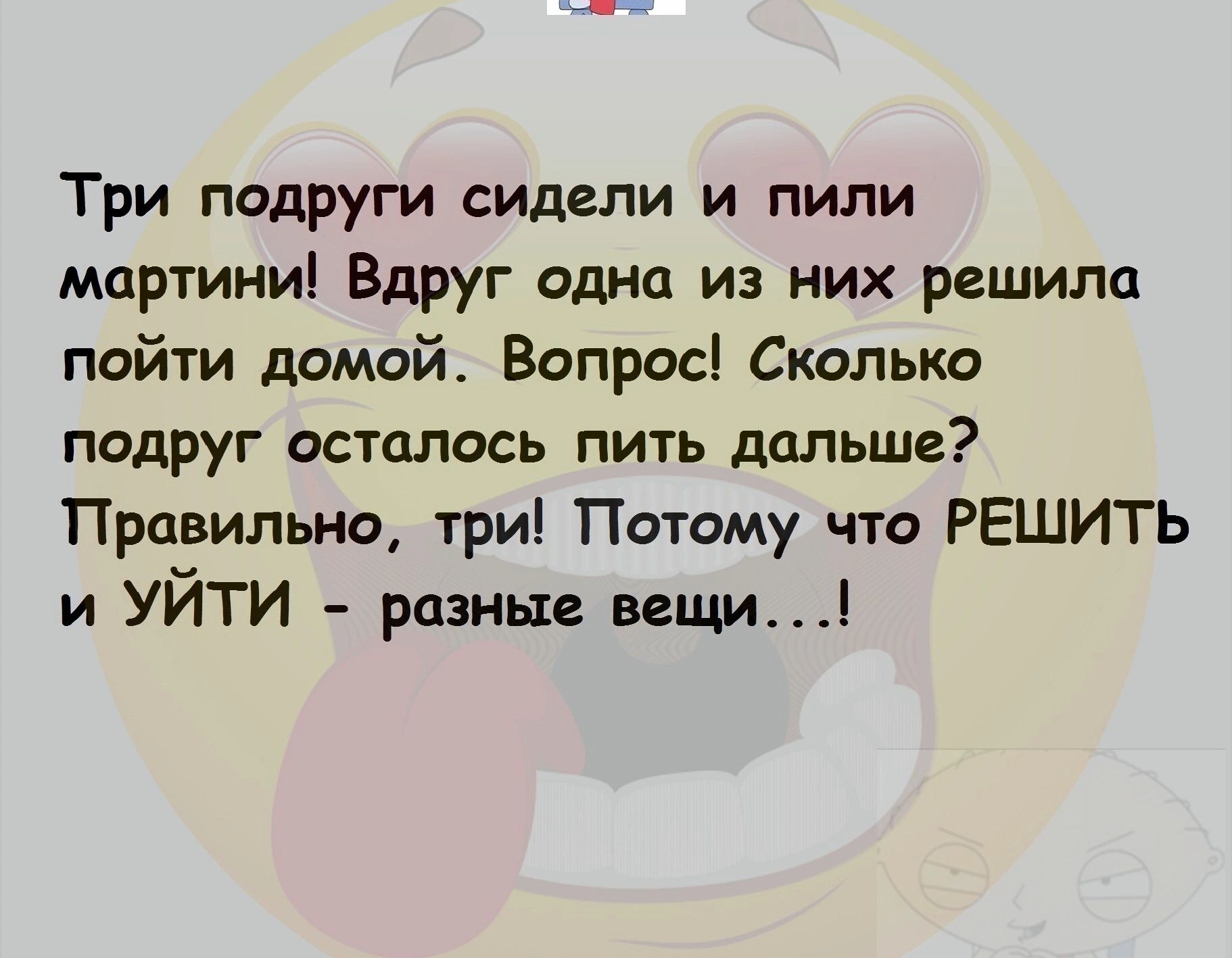 Три подруги сидели и пили мартини Вдруг одна из них решила пойти домой Вопрос Сколько подруг осталось пить дальше ТПравильно три Потому что РЕШИТЬ и УЙТИ разные вещи