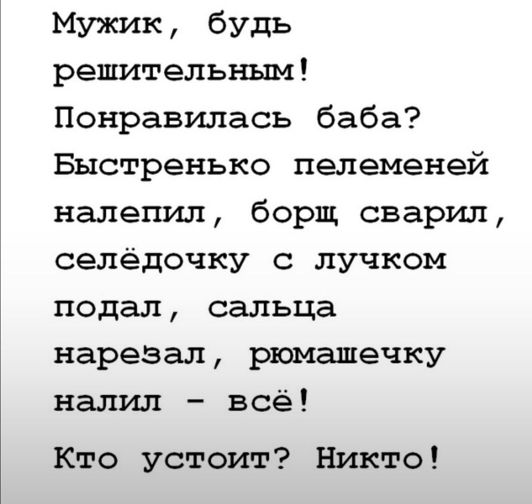 Мужик будь решительным Понравилась баба Быстренько пелеменей налепил борщ сварил селёдочку с лучком подал сальца нарезал рюмашечку налил всё Кто устоит Никто