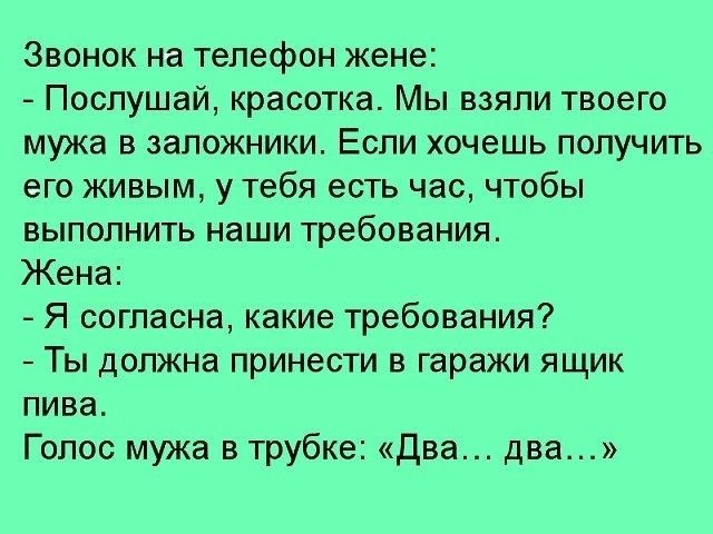 Звонок на телефон жене Послушай красотка Мы взяли твоего мужа в заложники Если хочешь получить его живым у тебя есть час чтобы выполнить наши требования Жена Я согласна какие требования Ты должна принести в гаражи ящик пива Голос мужа в трубке Два два