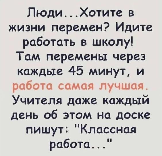 ЛюдиХотите в жизни перемен Идите работать в школу Там перемены через каждые 45 минут и работа самая лучшая Учителя даже каждый день об этом на доске пишут Классная работа