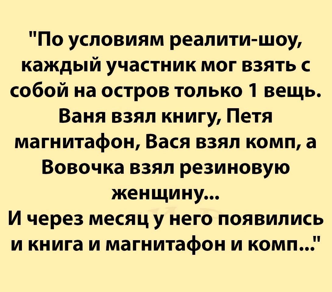 По условиям реалити шоу каждый участник мог взять с собой на остров только 1 вещь Ваня взял книгу Петя магнитафон Вася взял комп а Вовочка взял резиновую женщину И через месяц у него появились и книга и магнитафон и комп