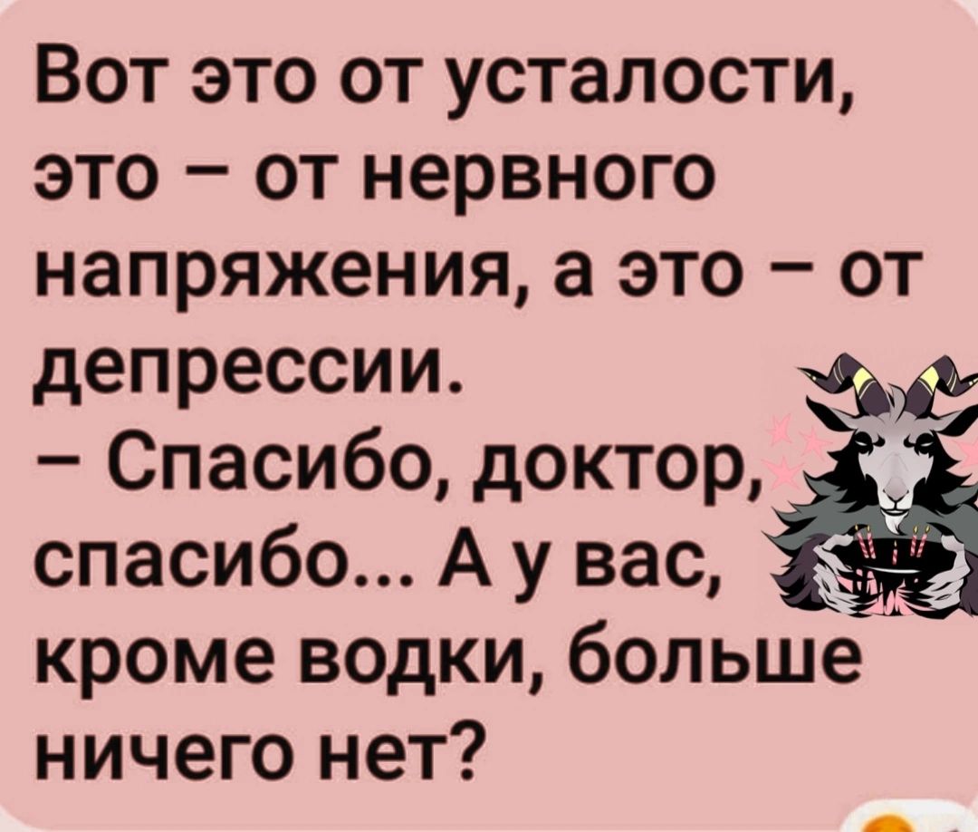 Вот это от усталости это от нервного напряжения а это от депрессии Хы Спасибо доктор спасибо А у вас кроме водки больше ничего нет