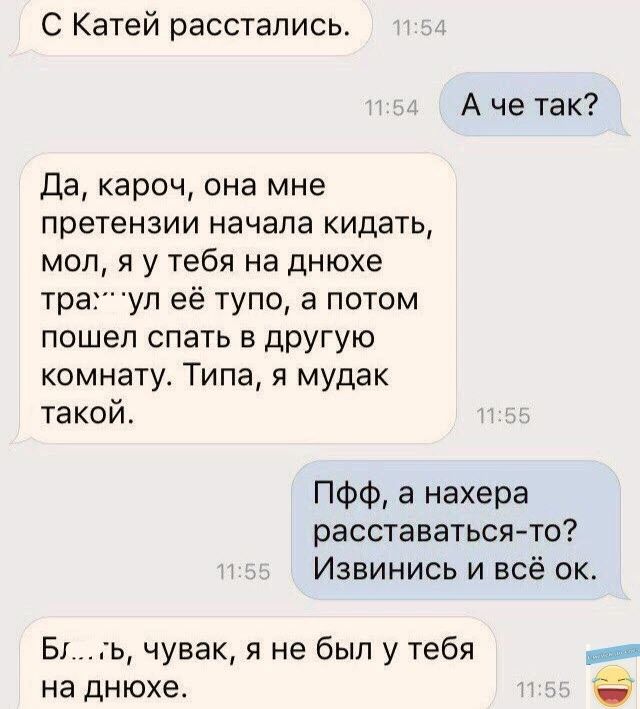 С Катей расстались Аче так Да кароч она мне претензии начала кидать мол я у тебя на днюхе траул её тупо а потом пошел спать в другую комнату Типа я мудак такой ПФф а нахера расставаться то Извинись и всё ок Бгь чувак я не был у тебя вна на днюхе Е