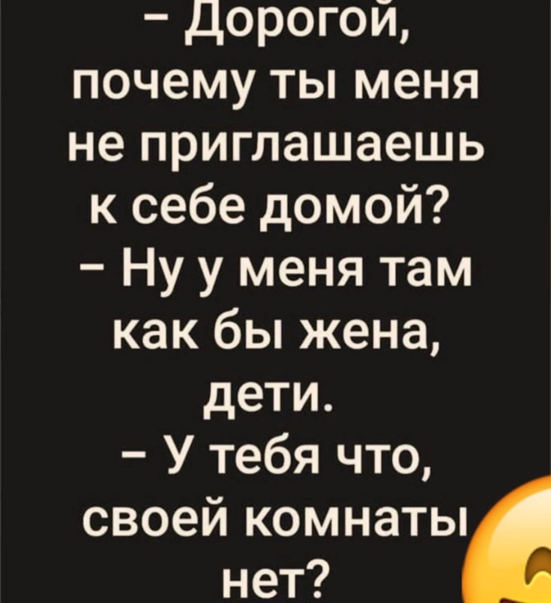 дорогой почему ты меня не приглашаешь к себе домой Ну у меня там как бы жена дети У тебя что своей комнаты нет