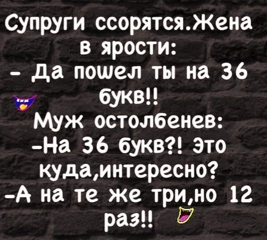 Супруги ссорятсяЖена в ярости Да пошел ты на 36 букв Муж остолбенев На 36 букв Это кудаинтересно А на те же трино 12 рази