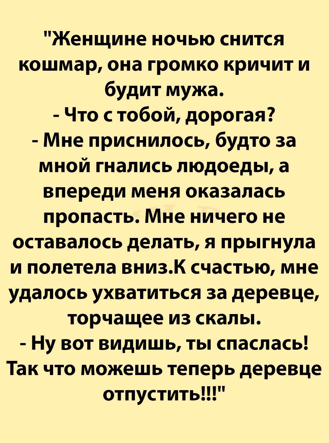 Женщине ночью снится кошмар она громко кричит и будит мужа Что стобой дорогая Мне приснилось будто за мной гнались людоеды а впереди меня оказалась пропасть Мне ничего не оставалось делать я прыгнула и полетела внизК счастью мне удалось ухватиться за деревце торчащее из скалы Ну вот видишь ты спаслась Так что можешь теперь деревце отпустить