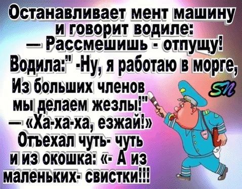 Останавливает мент машину и говорит водиле Рассмешишь отпущу Водила Ну я работаю в морге Из больших членов мы делаем жезлы Ха ха ха езжай 7 Отъехал чуть чуть ииз окошка Диз маленьких свистки 5 9 9ч в 3