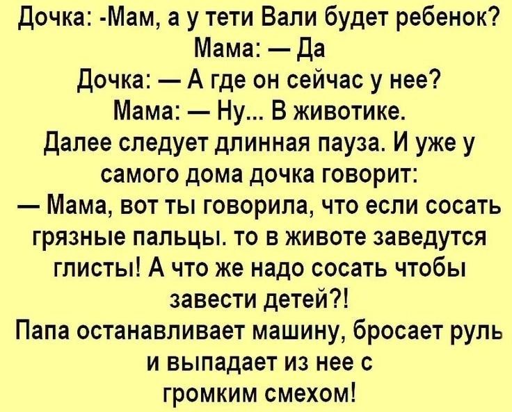 Дочка Мам а у тети Вали будет ребенок Мама Да Дочка А где он сейчас у нее Мама Ну В животике Далее следует длинная пауза И уже у самого дома дочка говорит Мама вот ты говорила что если сосать грязные пальцы то в животе заведутся глисты А что же надо сосать чтобы завести детей Папа останавливает машину бросает руль и выпадает из нее с громким смехом