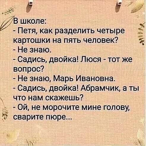 В школе х Петя как разделить четыре картошки на пять человек с Не знаю Садись двойка Люся тот же вопрос Не знаю Марь Ивановна Садись двойка Абрамчик а ты Что нам скажешь Ой не морочите мине голову сварите пюре