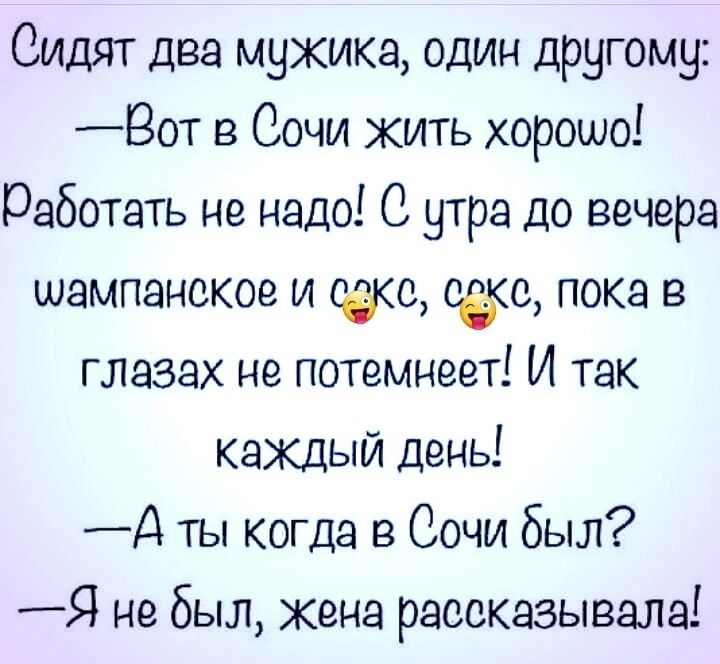 Сидят два мужика один другому Вот в Сочи жить хорошо Работать не надо С утра до вечера шампанское и сакс с2кс пока в глазах не потемнеет И так каждый день А ты когда в Сочи был Я не был жена рассказывала